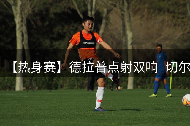 【热身赛】德拉普点射双响 切尔西3比3平马来球队