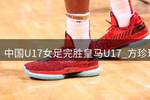 中国U17女足完胜皇马U17 方珍珠单刀建功展现速度优势