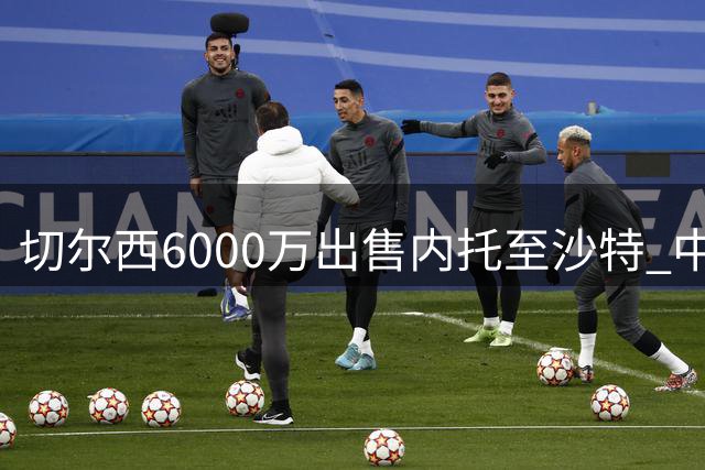 切尔西6000万出售内托至沙特 中场面临天平两端抉择