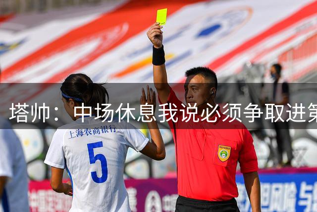 塔帅：中场休息我说必须争取进第三球；28岁正是球员黄金年龄