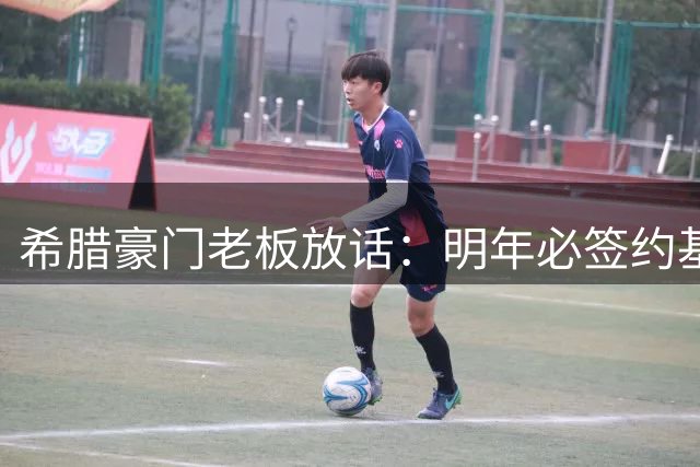 希腊豪门老板放话：明年必签约基奇，今夏买断遭拒