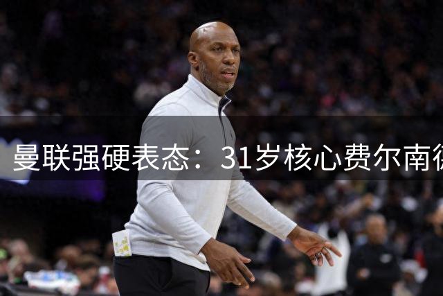 曼联强硬表态：31岁核心费尔南德斯不会转会加拉塔萨雷