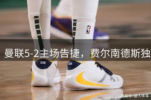 曼联5-2主场告捷，费尔南德斯独中三元领跑赛事