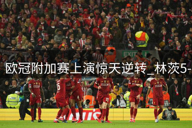 欧冠附加赛上演惊天逆转 林茨5-4淘汰凯尔特人