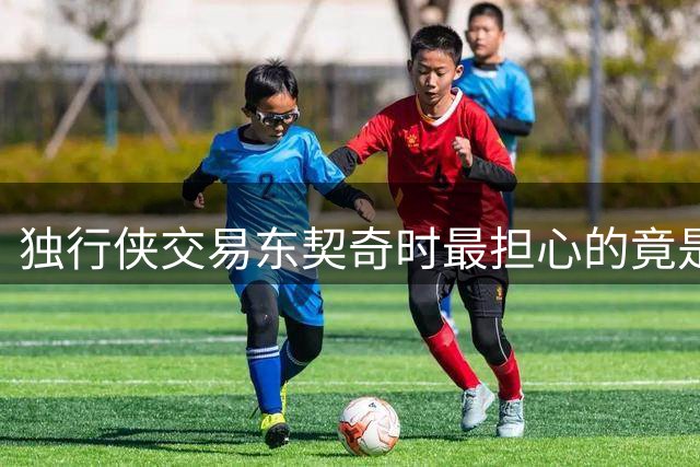 独行侠交易东契奇时最担心的竟是这个