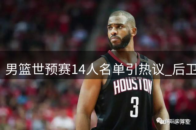 男篮世预赛14人名单引热议 后卫线配置存隐忧