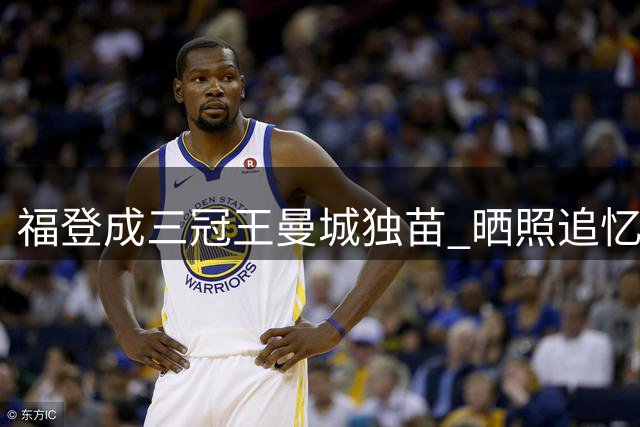福登成三冠王曼城独苗 晒照追忆辉煌岁月