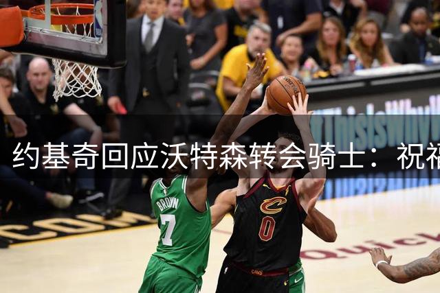 约基奇回应沃特森转会骑士：祝福队友，珍惜当下