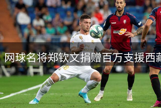 网球名将郑钦文捐赠百万支援西藏泥石流救灾