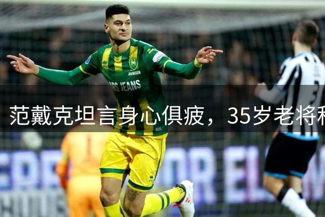 范戴克坦言身心俱疲，35岁老将积极备战新赛季
