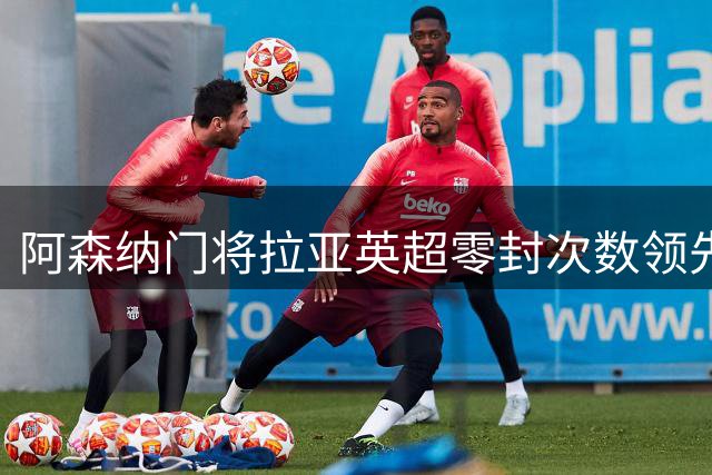 阿森纳门将拉亚英超零封次数领先其他守门员