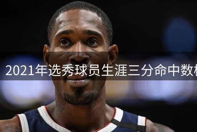 2021年选秀球员生涯三分命中数榜：杰伦·格林第一 墨菲第二